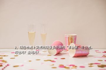 2、現(xiàn)在市面上突然出現(xiàn)很多所謂的“茅臺鎮(zhèn)”年份酒，可信嗎？能喝嗎？
