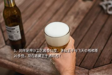 3、同樣是坤沙工藝醬香53度，茅臺王子與飛天價格相差20多倍，現(xiàn)在收藏王子酒可否？