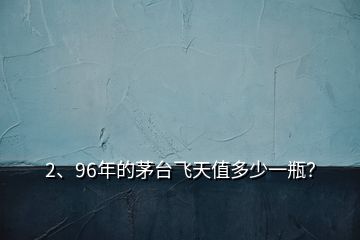 2、96年的茅臺飛天值多少一瓶？