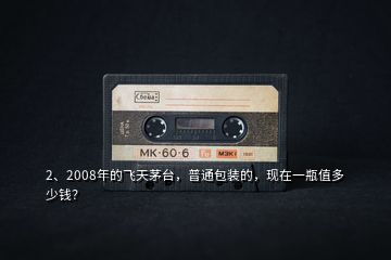 2、2008年的飛天茅臺(tái)，普通包裝的，現(xiàn)在一瓶值多少錢？