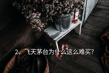 2、飛天茅臺為什么這么難買？