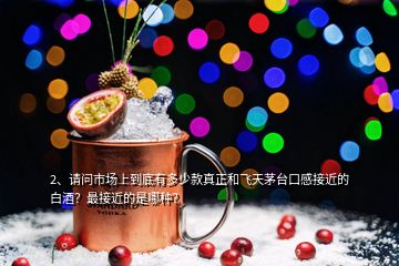 2、請問市場上到底有多少款真正和飛天茅臺口感接近的白酒？最接近的是哪種？