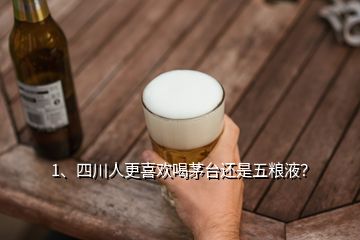 1、四川人更喜歡喝茅臺(tái)還是五糧液？