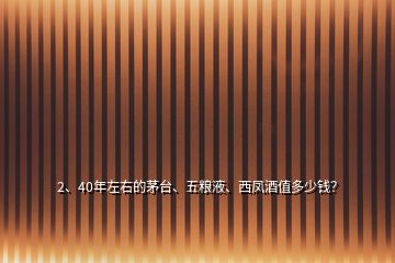 2、40年左右的茅臺、五糧液、西鳳酒值多少錢？