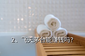 2、飛天茅臺能賺錢嗎？