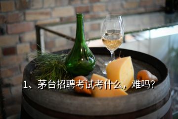 1、茅臺(tái)招聘考試考什么，難嗎？
