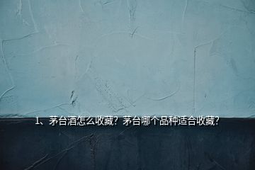 1、茅臺酒怎么收藏？茅臺哪個品種適合收藏？