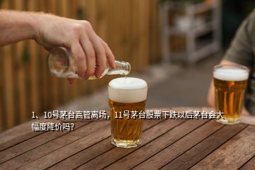 1、10號(hào)茅臺(tái)高管離場(chǎng)，11號(hào)茅臺(tái)股票下跌以后茅臺(tái)會(huì)大幅度降價(jià)嗎？