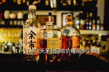 1、17年飛天茅臺(tái)回收價(jià)格是多少？