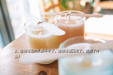 2、給領(lǐng)導送的禮都半年了，被領(lǐng)導退回來了，說明了什么？