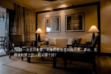 2、第一次去對象家，對象的爸爸喜歡喝白酒，茅臺(tái)、五糧液和夢之藍(lán)，我買哪個(gè)好？
