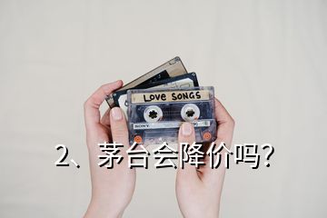 2、茅臺(tái)會(huì)降價(jià)嗎？
