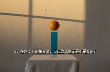 2、在網(wǎng)上買的茅臺(tái)酒，自己怎么鑒定是不是真的？