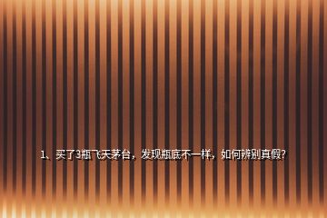 1、買了3瓶飛天茅臺，發(fā)現(xiàn)瓶底不一樣，如何辨別真假？