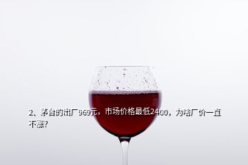 2、茅臺的出廠969元，市場價格最低2400，為啥廠價一直不漲？