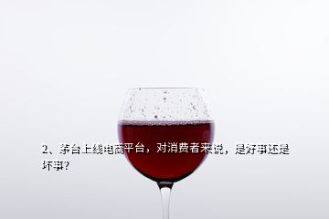 2、茅臺(tái)上線電商平臺(tái)，對(duì)消費(fèi)者來說，是好事還是壞事？