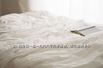 2、我存有一瓶一九八八年的茅臺酒，現(xiàn)在能值多少錢？