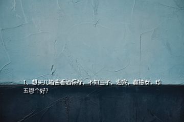 1、想買幾箱醬香酒保存，不知王子，迎賓，贏德泰，珍五哪個(gè)好？