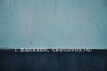 1、郎酒的未來如何，與茅臺(tái)可以平分天下嗎？
