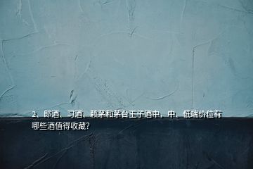 2、郎酒、習(xí)酒、賴茅和茅臺王子酒中，中、低端價位有哪些酒值得收藏？