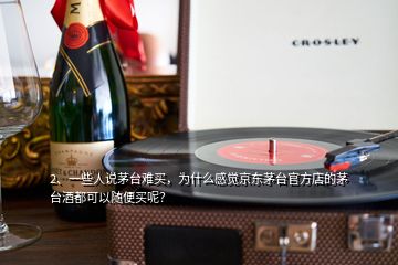 2、一些人說茅臺(tái)難買，為什么感覺京東茅臺(tái)官方店的茅臺(tái)酒都可以隨便買呢？