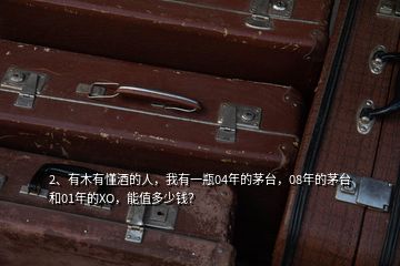 2、有木有懂酒的人，我有一瓶04年的茅臺(tái)，08年的茅臺(tái)和01年的XO，能值多少錢？