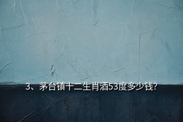 3、茅臺(tái)鎮(zhèn)十二生肖酒53度多少錢？