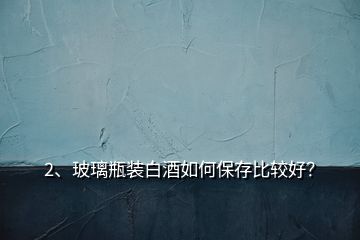 2、玻璃瓶裝白酒如何保存比較好？