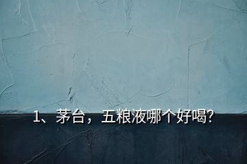 1、茅臺，五糧液哪個好喝？
