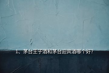 1、茅臺(tái)王子酒和茅臺(tái)迎賓酒哪個(gè)好？