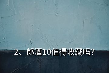 2、郎酒10值得收藏嗎？