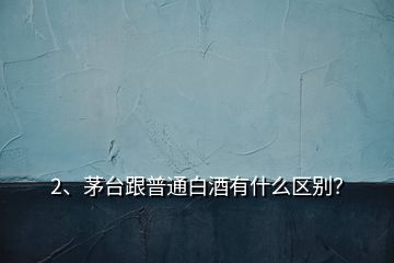 2、茅臺跟普通白酒有什么區(qū)別？