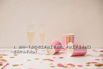 1、請(qǐng)問(wèn)一下各位喝過(guò)茅臺(tái)王子酒的，茅臺(tái)王子各系列口感有什么不同么？