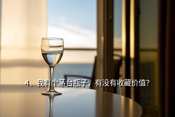 4、我有個茅臺瓶子，有沒有收藏價值？