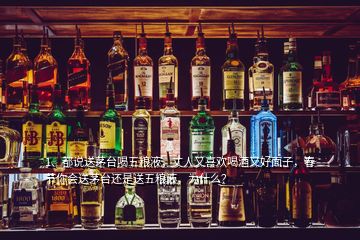 1、都說送茅臺(tái)喝五糧液，丈人又喜歡喝酒又好面子，春節(jié)你會(huì)送茅臺(tái)還是送五糧液，為什么？