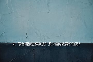 2、茅臺酒該怎樣存放？多少度的收藏價值高？