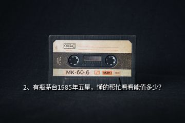 2、有瓶茅臺(tái)1985年五星，懂的幫忙看看能值多少？