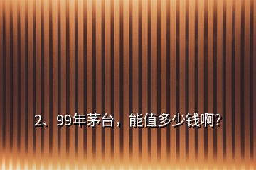 2、99年茅臺，能值多少錢??？