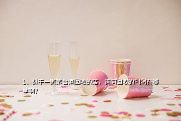 1、想干一家茅臺(tái)酒回收的店，請(qǐng)問(wèn)回收的利潤(rùn)在哪里??？