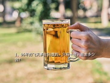 1、96年的飛天茅臺53度的，只有一瓶，能賣多少錢？
