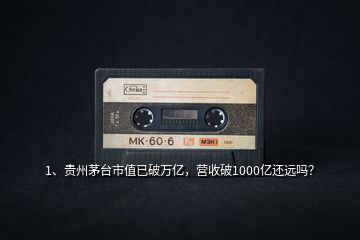 1、貴州茅臺(tái)市值已破萬(wàn)億，營(yíng)收破1000億還遠(yuǎn)嗎？