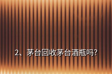 2、茅臺(tái)回收茅臺(tái)酒瓶嗎？