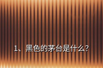 1、黑色的茅臺是什么？