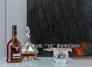 1、“五星”茅臺和“飛天”茅臺有區(qū)別嗎？