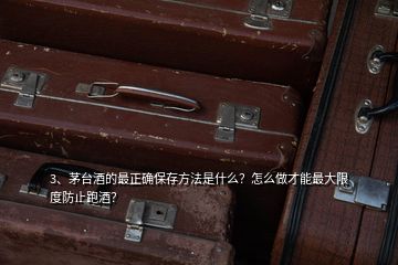 3、茅臺酒的最正確保存方法是什么？怎么做才能最大限度防止跑酒？