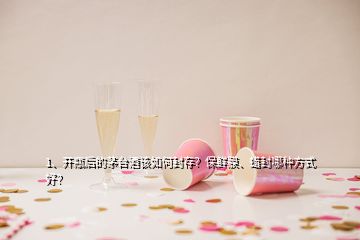 1、開瓶后的茅臺酒該如何封存？保鮮膜、蠟封哪種方式好？
