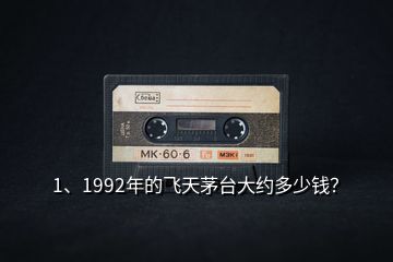 1、1992年的飛天茅臺大約多少錢？