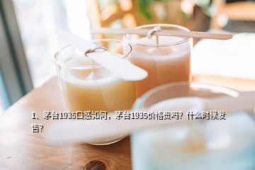 1、茅臺(tái)1935口感如何，茅臺(tái)1935價(jià)格貴嗎？什么時(shí)候發(fā)售？