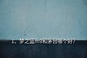 1、夢之藍m9和茅臺哪個好？