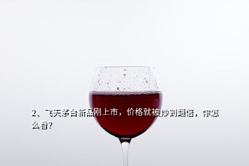 2、飛天茅臺(tái)新品剛上市，價(jià)格就被炒到翻倍，你怎么看？
